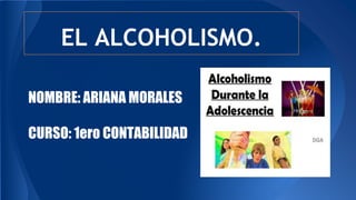 EL ALCOHOLISMO.
NOMBRE: ARIANA MORALES
CURSO: 1ero CONTABILIDAD
 