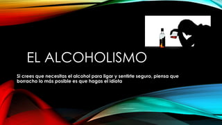 EL ALCOHOLISMO
Si crees que necesitas el alcohol para ligar y sentirte seguro, piensa que
borracho lo más posible es que hagas el idiota
 