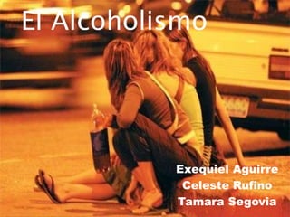 El Alcoholismo
Exequiel Aguirre
Celeste Rufino
Tamara Segovia
 