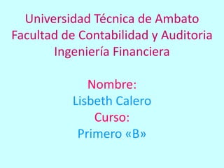 Universidad Técnica de Ambato
Facultad de Contabilidad y Auditoria
Ingeniería Financiera
Nombre:
Lisbeth Calero
Curso:
Primero «B»
 