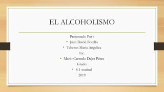 EL ALCOHOLISMO
Presentado Por :
• Juan David Botello
• Teheran María Angelica
Lic.
• Mario Carmelo Dajer Pérez
Grado:
• 8-1 matinal
2019
 