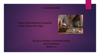 EL ALCOHOLISMO
• Keyla Tatiana Martínez Estupiñan
• Heidy Tatiana Soto Vega
ESCUELA NORMAL SUPERIOR SOCHA
SOCHA BOYACA
GRADO:11
 