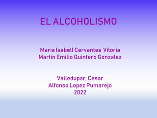 EL ALCOHOLISMO
Maria Isabell Cervantes Viloria
Martin Emilio Quintero Gonzalez
Valledupar, Cesar
Alfonso Lopez Pumarejo
2022
 