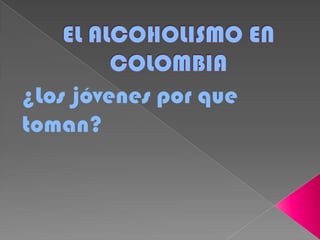EL ALCOHOLISMO EN COLOMBIA ¿Los jóvenes por que toman? 
