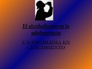El alcoholismo en la
    adolescencia
Un problema EN
 CRECIMIENTO
 