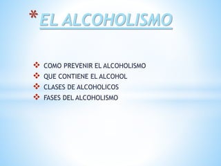  COMO PREVENIR EL ALCOHOLISMO
 QUE CONTIENE EL ALCOHOL
 CLASES DE ALCOHOLICOS
 FASES DEL ALCOHOLISMO
*EL ALCOHOLISMO
 