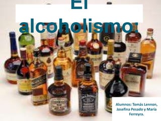 El alcoholismo: El alcoholismo: Alumnos: Tomas Lennon, Josefina Pesado y María Ferreyra. Alumnos: Tomás Lennon, Josefina Pesado y María Ferreyra. 
