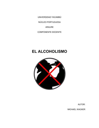 UNIVERSIDAD YACAMBÚ
NÚCLEO PORTUGUESA
ARAURE
COMPONENTE DOCENTE

EL ALCOHOLISMO

AUTOR:
MICHAEL WACKER

 