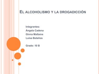 EL ALCOHOLISMO Y LA DROGADICCIÓN


  Integrantes:
  Ángela Cadena
  Ginna Mallama
  Luisa Bolaños


  Grado: 10 B
 
