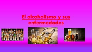 El alcoholismo y sus
enfermedades
 