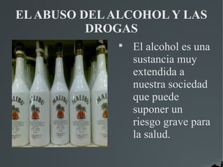 EL ABUSO DEL ALCOHOL Y LAS
          DROGAS
              
                  El alcohol es una
                  sustancia muy
                  extendida a
                  nuestra sociedad
                  que puede
                  suponer un
                  riesgo grave para
                  la salud.
 
