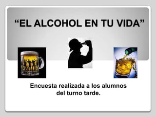“EL ALCOHOL EN TU VIDA”




  Encuesta realizada a los alumnos
          del turno tarde.
 