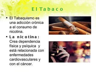 El Tabaco El Tabaquismo es una adicción crónica a el consumo de nicotina. La nicotina:  Crea dependencia física y psíquica  y está relacionada con enfermedades cardiovasculares y con el cáncer. 