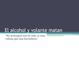 El alcohol y volante matan “No arriesgues con tu vida, es mas valiosa que una borrachera” 