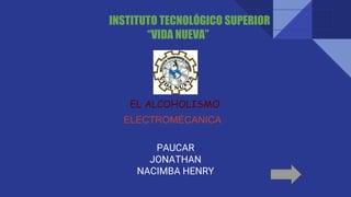 PAUCAR
JONATHAN
NACIMBA HENRY
EL ALCOHOLISMO
INSTITUTO TECNOLÓGICO SUPERIOR
“VIDA NUEVA”
ELECTROMECANICA
 