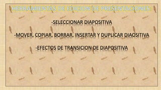 -SELECCIONAR DIAPOSITIVA
-MOVER, COPIAR, BORRAR, INSERTAR Y DUPLICAR DIAOSITIVA
-EFECTOS DE TRANSICION DE DIAPOSITIVA
 