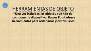 •Una vez incluidos los objetos que han de
componer la diapositiva, Power Point ofrece
herramientas para ordenarlos y distribuirlos.
 