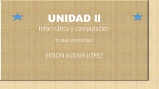 UNIDAD ll
Informática y computación
---TURNO VESPERTINO ---
EDSON ALDAIR LOPEZ
 