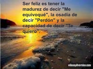 Ser feliz es tener la
madurez de decir "Me
equivoqué", la osadía de
decir "Perdón" y la
capacidad de decir "Te
quiero".
 