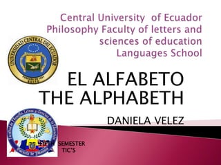 Central University  of EcuadorPhilosophy Faculty of letters and sciences of educationLanguages School,[object Object],EL ALFABETO ,[object Object],THE ALPHABETH,[object Object],DANIELA VELEZ,[object Object],FIFTH  SEMESTER  TIC’S,[object Object]