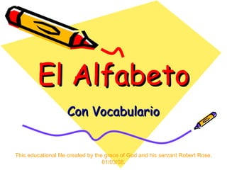 El  Alfabeto Con  Vocabulario This educational file created by the grace of God and his servant Robert Rose. 01/03/08. 