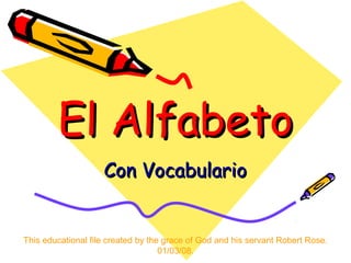 El Alfabeto
Con Vocabulario

This educational file created by the grace of God and his servant Robert Rose.
01/03/08.

 