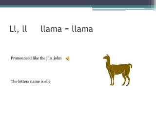 Ll, ll llama = llama
Pronounced like the j in john
The letters name is elle
 