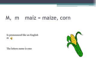 M, m maíz = maize, corn
The letters name is eme
Is pronounced like an English
m
 