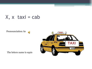 X, x taxi = cab
Pronounciation: ks
The letters name is equis
 