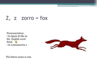 Z, z zorro = fox
Pronounciation:
• In Spain th like in
the English word
think
• In Latinamerica s
The letters name is ceta
 