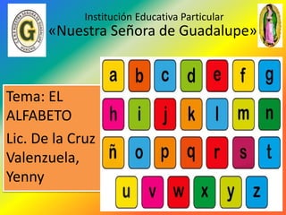 Institución Educativa Particular
Tema: EL
ALFABETO
Lic. De la Cruz
Valenzuela,
Yenny
«Nuestra Señora de Guadalupe»
 