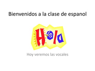 Bienvenidos a la clase de espanol
Hoy veremos las vocales
 