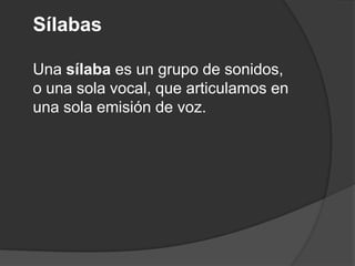 Sílabas Una sílaba es un grupo de sonidos, o una sola vocal, que articulamos en una sola emisión de voz.