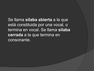 Se llama sílaba abierta a la que está constituida por una vocal, o termina en vocal. Se llama sílaba cerrada a la que termina en consonante. 