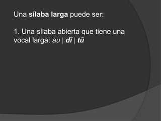 Una sílaba larga puede ser:1. Una sílaba abierta que tiene una vocal larga: au dītū