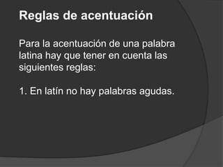 Reglas de acentuaciónPara la acentuación de una palabra latina hay que tener en cuenta las siguientes reglas:1. En latín no hay palabras agudas. 