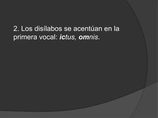 2. Los disílabos se acentúan en la primera vocal: ictus, omnis. 