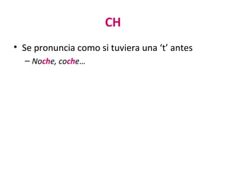 CH
• Se pronuncia como si tuviera una ‘t’ antes
– Noche, coche…
 