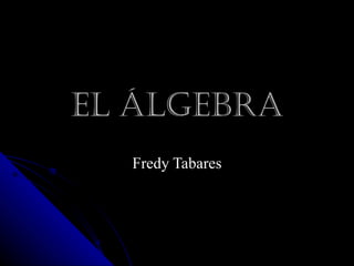 EL ÁLGEBRA
  Fredy Tabares
 