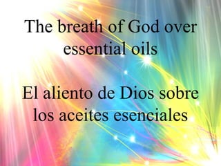 The breath of God over
essential oils
El aliento de Dios sobre
los aceites esenciales

 