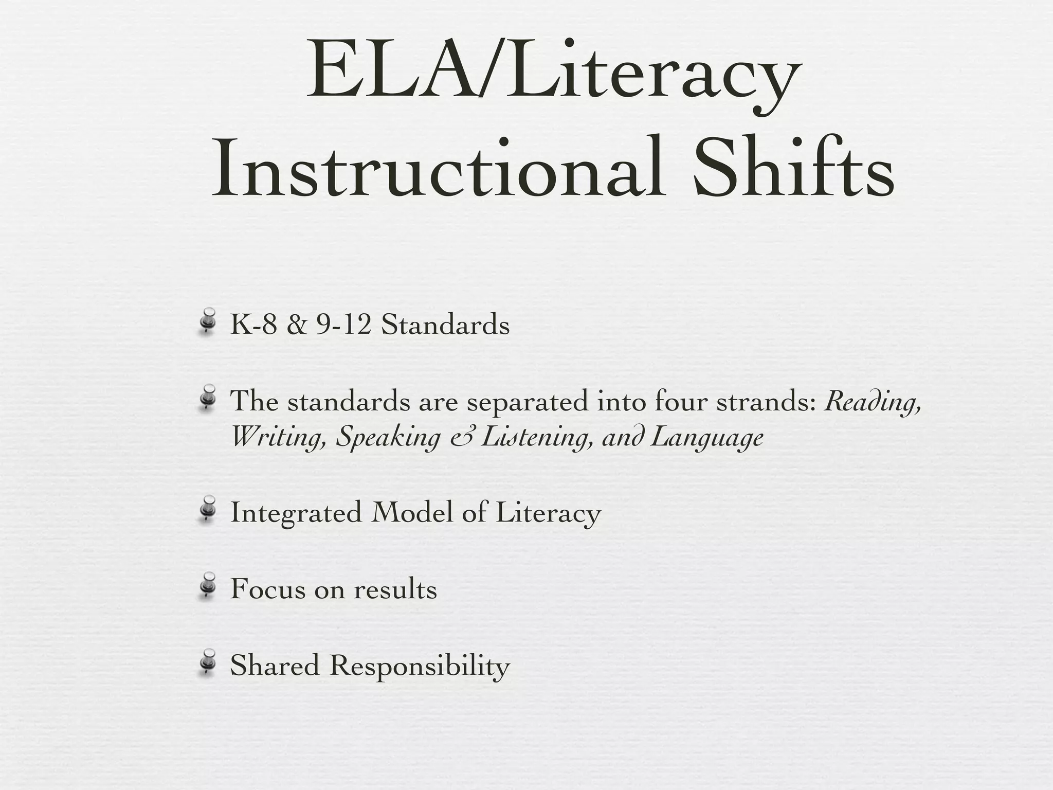 ELA/Literacy Instructional Shifts K-8 & 9-12 Standards The standards are separated into four strands:  Reading, Writing, Speaking & Listening, and Language Integrated Model of Literacy Focus on results Shared Responsibility 