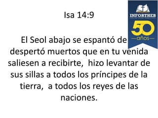 Isa 14:9

El Seol abajo se espantó de ti;
despertó muertos que en tu venida
saliesen a recibirte, hizo levantar de
sus sillas a todos los príncipes de la
tierra, a todos los reyes de las
naciones.

 
