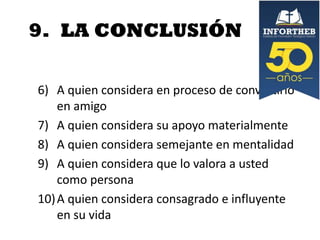 9. LA CONCLUSIÓN
6) A quien considera en proceso de convertirlo
en amigo
7) A quien considera su apoyo materialmente
8) A quien considera semejante en mentalidad
9) A quien considera que lo valora a usted
como persona
10) A quien considera consagrado e influyente
en su vida

 