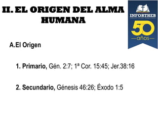 II. EL ORIGEN DEL ALMA
HUMANA
A.El Origen
1. Primario, Gén. 2:7; 1ª Cor. 15:45; Jer.38:16

2. Secundario, Génesis 46:26; Éxodo 1:5

 