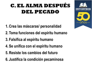C. EL ALMA DESPUÉS
DEL PECADO
1. Crea las máscaras/ personalidad

2. Toma funciones del espíritu humano
3. Falsifica al espíritu humano
4. Se unifica con el espíritu humano
5. Resiste los cambios del futuro
6. Justifica la condición pecaminosa

 
