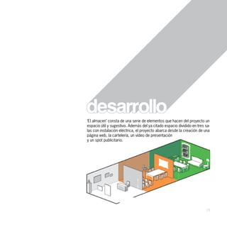 ‘El almacen’ consta de una serie de elementos que hacen del proyecto un
espacio útil y sugestivo. Además del ya citado espacio dividido en tres sa-
las con instalación eléctrica, el proyecto abarca desde la creación de una
página web, la cartelería, un vídeo de presentación
y un spot publicitario.




                                                                        29
 
