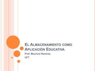 EL ALMACENAMIENTO COMO
APLICACIÓN EDUCATIVA
Prof. Mauricio Ramírez
UFT
 