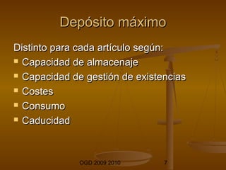 DDeeppóóssiittoo mmááxxiimmoo 
DDiissttiinnttoo ppaarraa ccaaddaa aarrttííccuulloo sseeggúúnn:: 
 CCaappaacciiddaadd ddee aallmmaacceennaajjee 
 CCaappaacciiddaadd ddee ggeessttiióónn ddee eexxiisstteenncciiaass 
 CCoosstteess 
 CCoonnssuummoo 
 CCaadduucciiddaadd 
OGD 2009 2010 7 
 