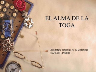 EL ALMA DE LAEL ALMA DE LA
TOGATOGA
ALUMNO: CASTILLO ALVARADO
CARLOS JAVIER
 