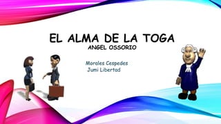 EL ALMA DE LA TOGA
ANGEL OSSORIO
Morales Cespedes
Jumi Libertad
 